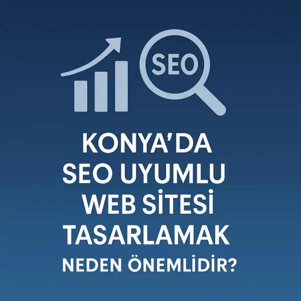 Konya’da SEO Uyumlu Web Sitesi Tasarlamak Neden Önemlidir?